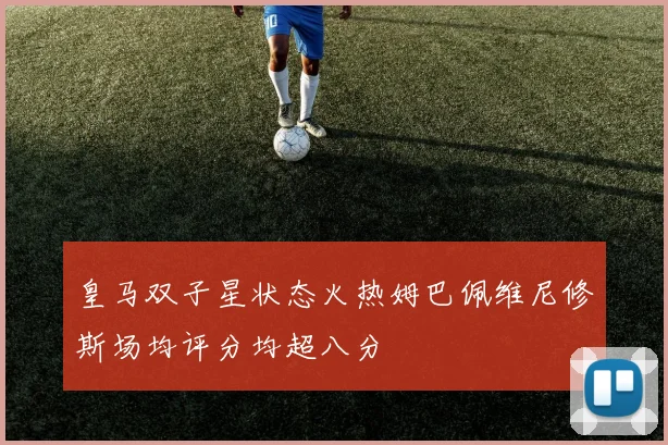 皇马双子星状态火热姆巴佩维尼修斯场均评分均超八分