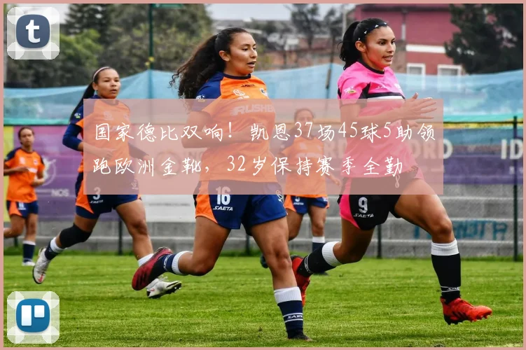 国家德比双响！凯恩37场45球5助领跑欧洲金靴，32岁保持赛季全勤