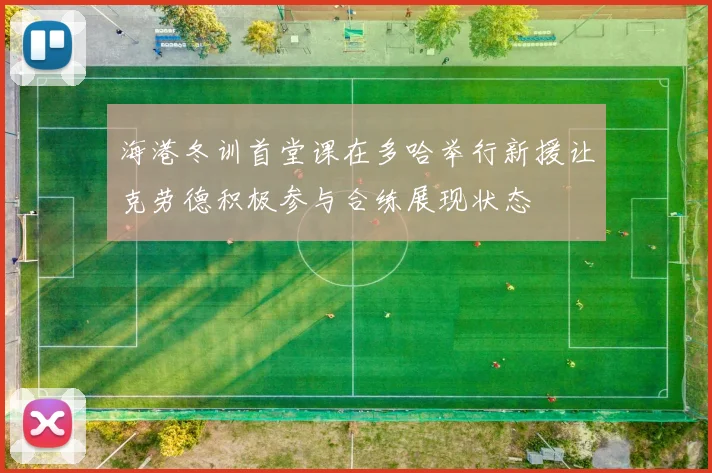 海港冬训首堂课在多哈举行新援让克劳德积极参与合练展现状态