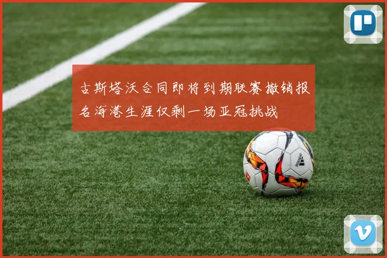 古斯塔沃合同即将到期联赛撤销报名海港生涯仅剩一场亚冠挑战
