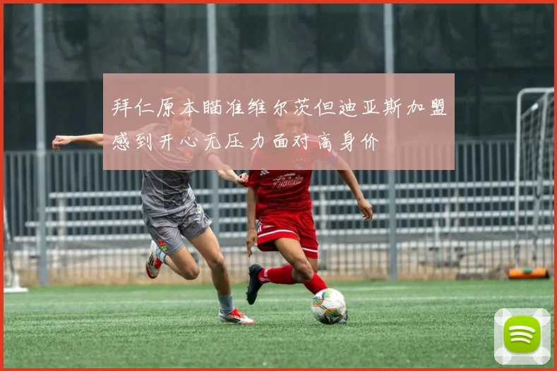 拜仁原本瞄准维尔茨但迪亚斯加盟感到开心无压力面对高身价