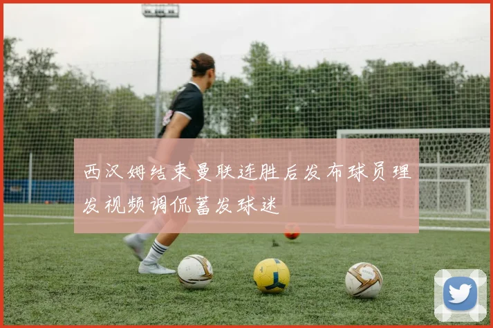 西汉姆结束曼联连胜后发布球员理发视频调侃蓄发球迷