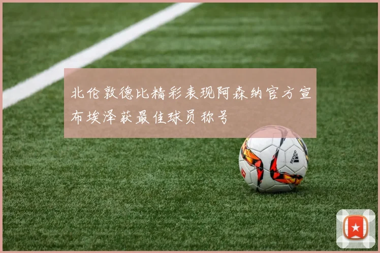 北伦敦德比精彩表现阿森纳官方宣布埃泽获最佳球员称号