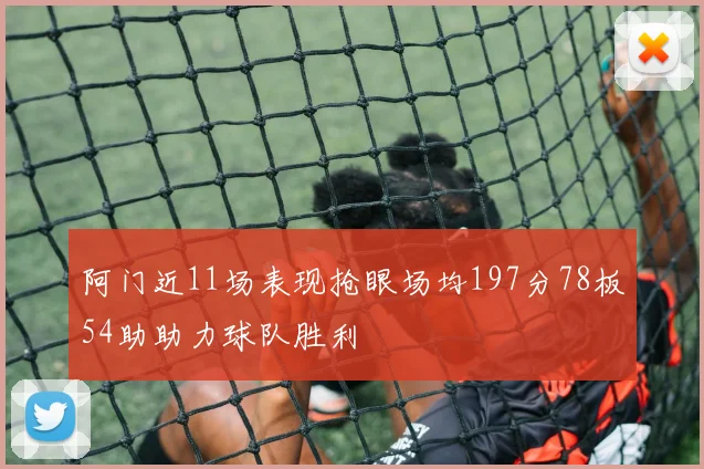 阿门近11场表现抢眼场均197分78板54助助力球队胜利