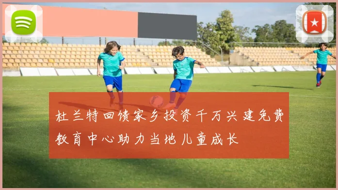 杜兰特回馈家乡投资千万兴建免费教育中心助力当地儿童成长