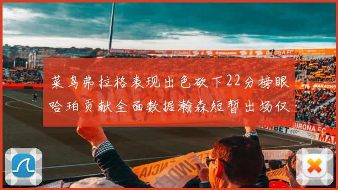 菜鸟弗拉格表现出色砍下22分榜眼哈珀贡献全面数据瀚森短暂出场仅得2分