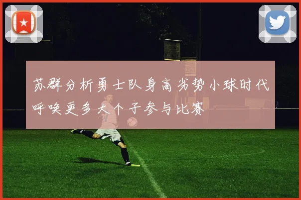 苏群分析勇士队身高劣势小球时代呼唤更多大个子参与比赛