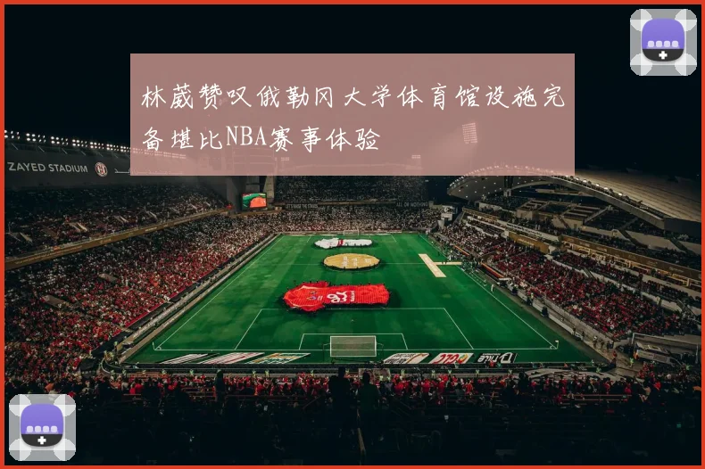林葳赞叹俄勒冈大学体育馆设施完备堪比NBA赛事体验
