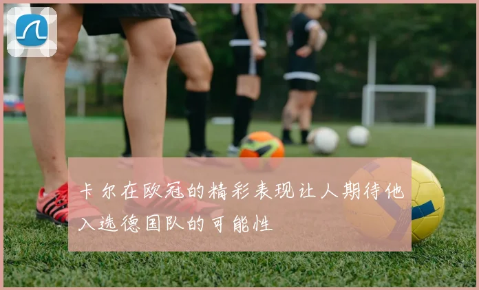 卡尔在欧冠的精彩表现让人期待他入选德国队的可能性