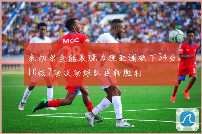 米切尔全能表现力挽狂澜砍下34分10板7助攻助球队逆转胜利