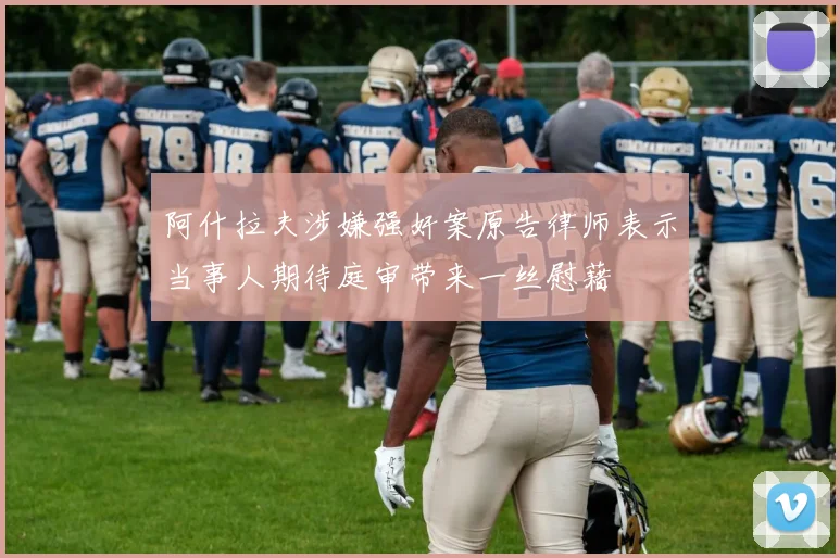 阿什拉夫涉嫌强奸案原告律师表示当事人期待庭审带来一丝慰藉