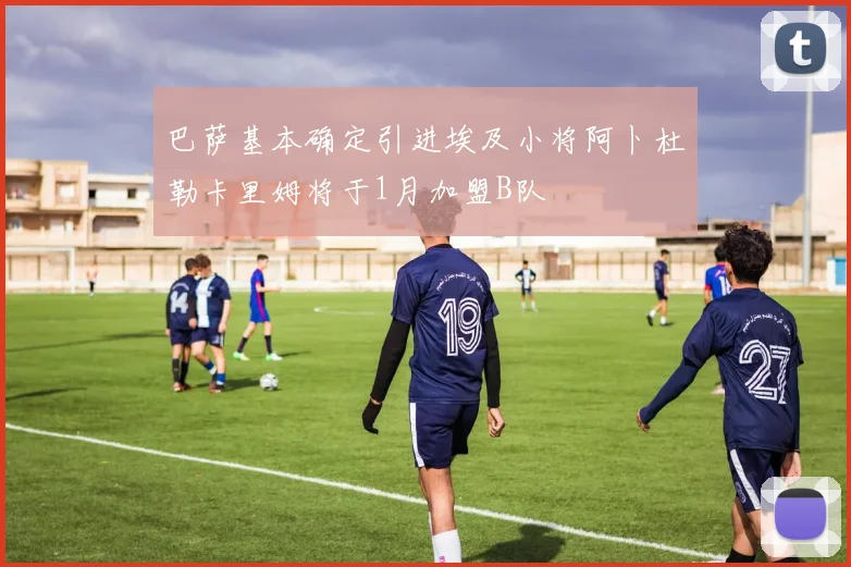 巴萨基本确定引进埃及小将阿卜杜勒卡里姆将于1月加盟B队