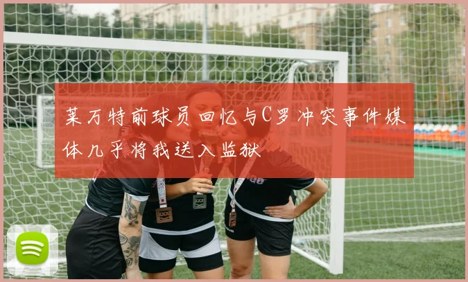 莱万特前球员回忆与C罗冲突事件媒体几乎将我送入监狱