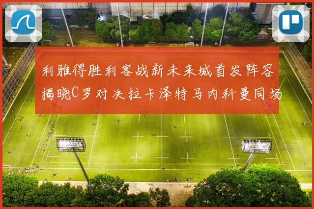 利雅得胜利客战新未来城首发阵容揭晓C罗对决拉卡泽特马内科曼同场竞技
