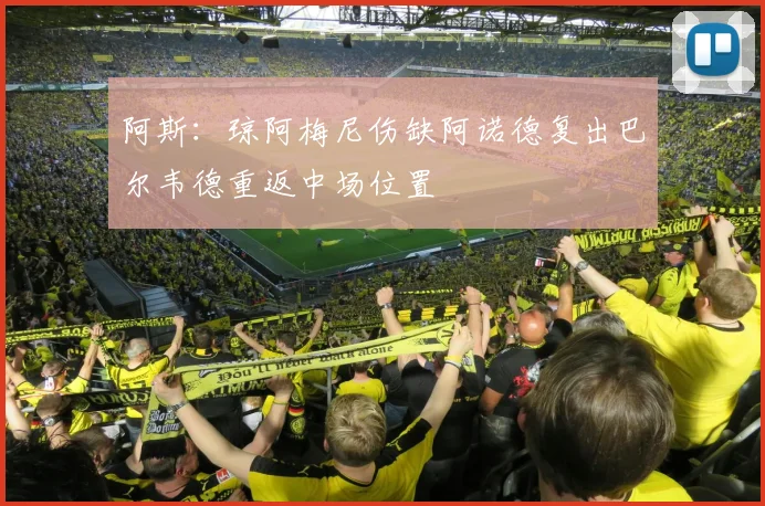 阿斯：琼阿梅尼伤缺阿诺德复出巴尔韦德重返中场位置