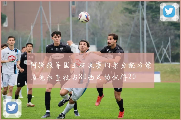 阿斯报导国王杯决赛门票分配方案马竞和皇社占80西足协仅得20