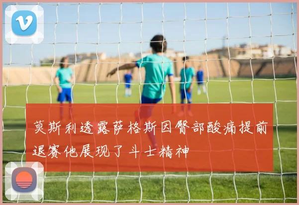 莫斯利透露萨格斯因臀部酸痛提前退赛他展现了斗士精神