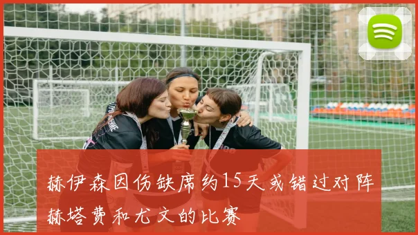 赫伊森因伤缺席约15天或错过对阵赫塔费和尤文的比赛
