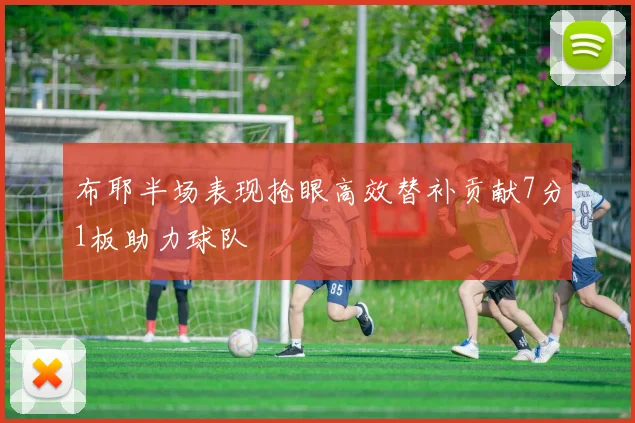 布耶半场表现抢眼高效替补贡献7分1板助力球队