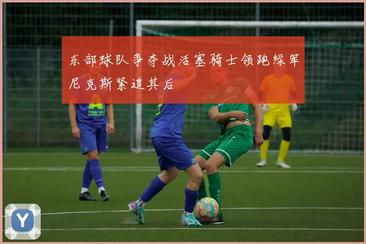 东部球队争夺战活塞骑士领跑绿军尼克斯紧追其后
