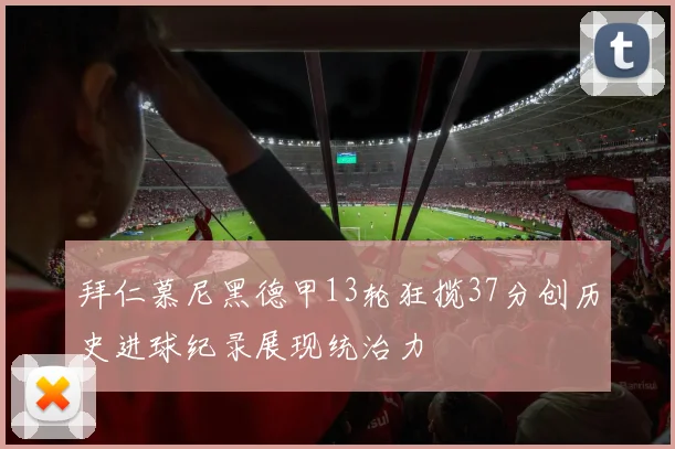 拜仁慕尼黑德甲13轮狂揽37分创历史进球纪录展现统治力