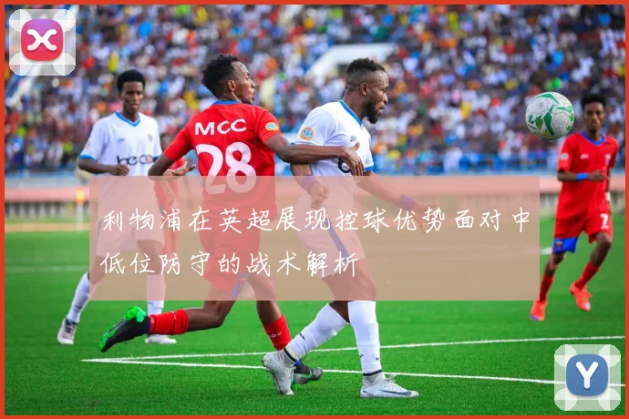 利物浦在英超展现控球优势面对中低位防守的战术解析