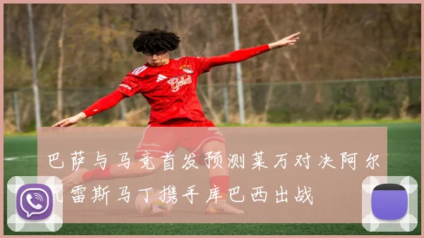 巴萨与马竞首发预测莱万对决阿尔瓦雷斯马丁携手库巴西出战