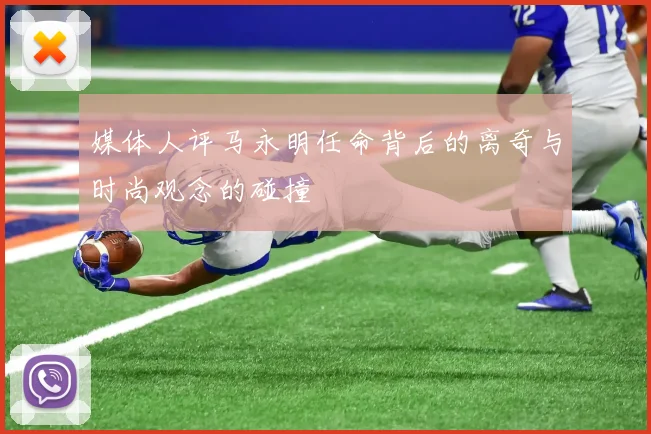 媒体人评马永明任命背后的离奇与时尚观念的碰撞