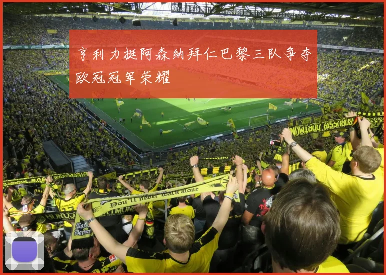 亨利力挺阿森纳拜仁巴黎三队争夺欧冠冠军荣耀