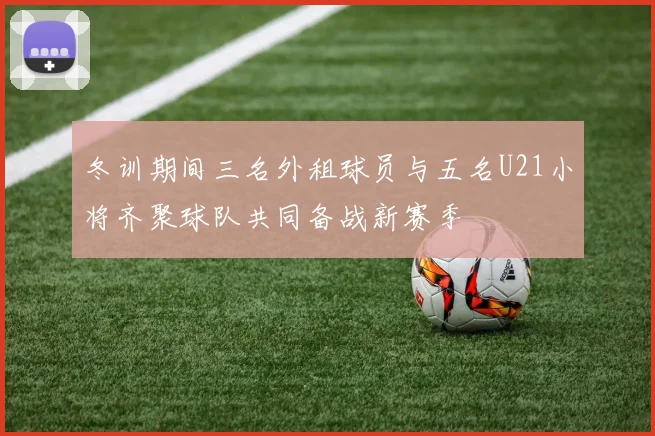 冬训期间三名外租球员与五名U21小将齐聚球队共同备战新赛季