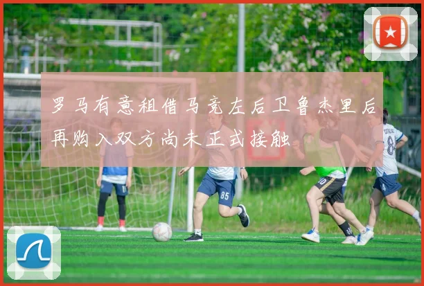 罗马有意租借马竞左后卫鲁杰里后再购入双方尚未正式接触