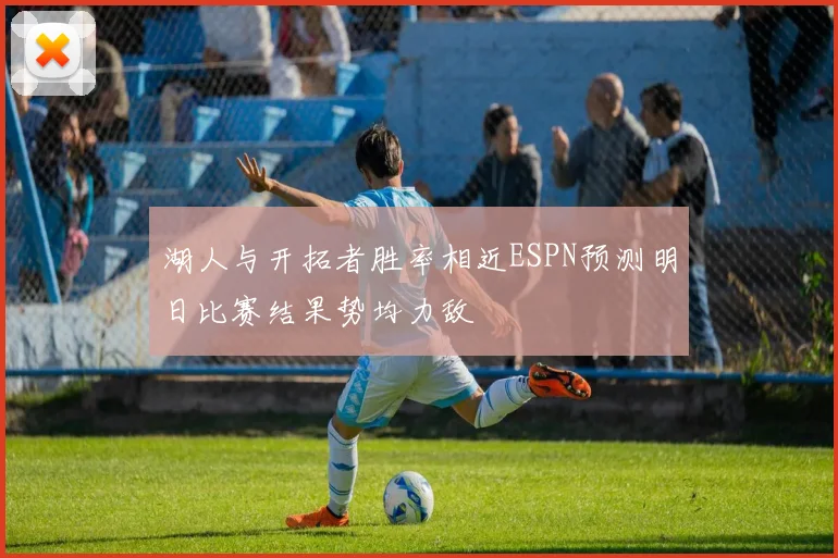 湖人与开拓者胜率相近ESPN预测明日比赛结果势均力敌