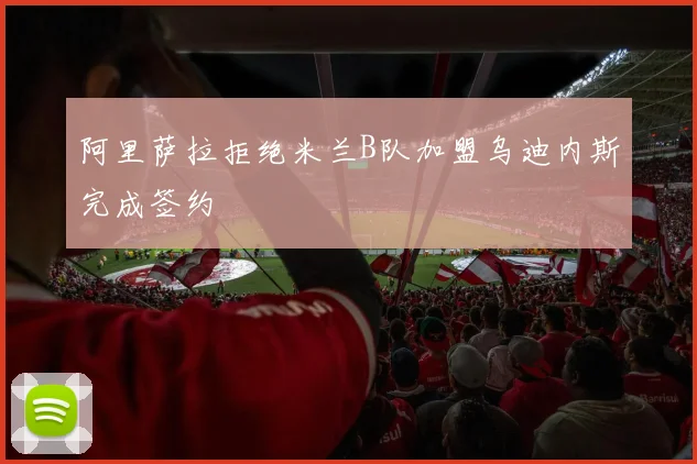 阿里萨拉拒绝米兰B队加盟乌迪内斯完成签约