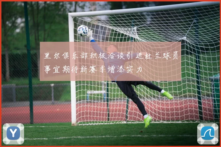 里尔俱乐部积极洽谈引进杜兰球员事宜期待新赛季增添实力