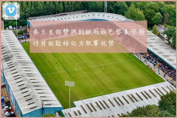 弗兰克称赞热刺欧冠战巴黎表现期待将经验转化为联赛优势