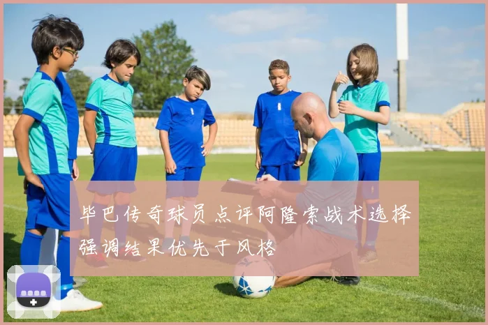 毕巴传奇球员点评阿隆索战术选择强调结果优先于风格