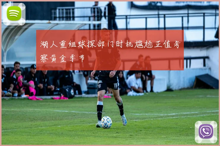 湖人重组球探部门时机尴尬正值考察黄金季节