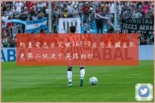 约基奇总分突破16590分升至掘金队史第二仅次于英格利什