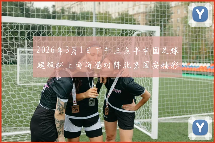 2026年3月1日下午三点半中国足球超级杯上海海港对阵北京国安精彩对决即将上演