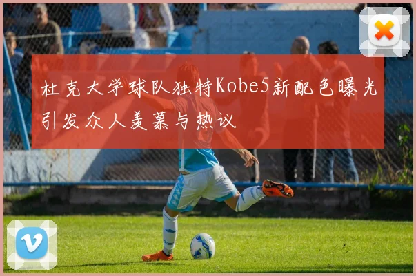 杜克大学球队独特Kobe5新配色曝光引发众人羡慕与热议