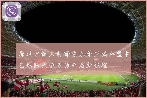 原辽宁铁人前锋陈永泽正式加盟中乙球队大连可为开启新征程