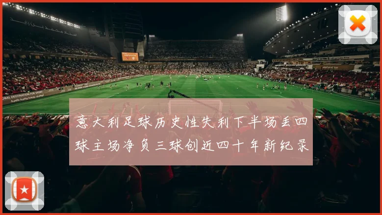 意大利足球历史性失利下半场丢四球主场净负三球创近四十年新纪录