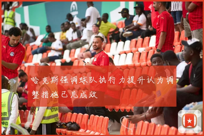 哈克斯强调球队执行力提升认为调整措施已见成效