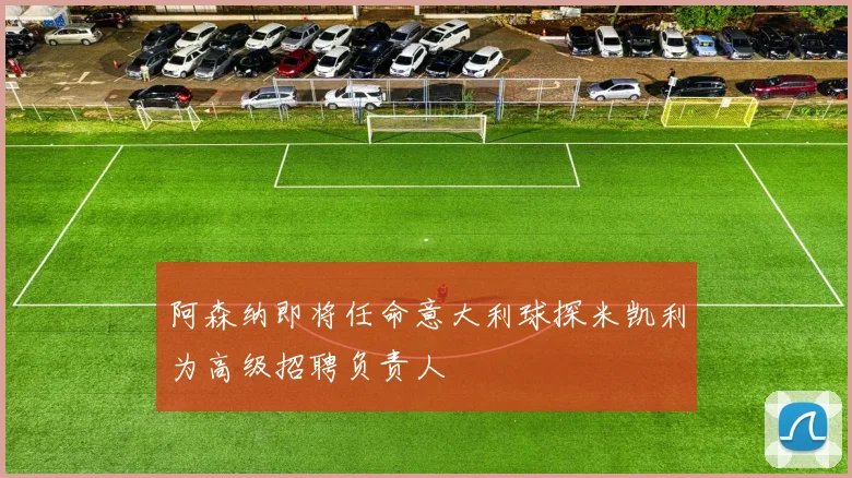阿森纳即将任命意大利球探米凯利为高级招聘负责人