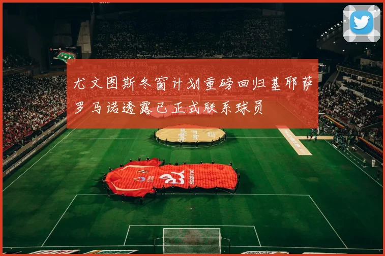 尤文图斯冬窗计划重磅回归基耶萨罗马诺透露已正式联系球员