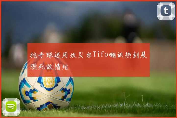 枪手球迷用坎贝尔Tifo嘲讽热刺展现死敌情结