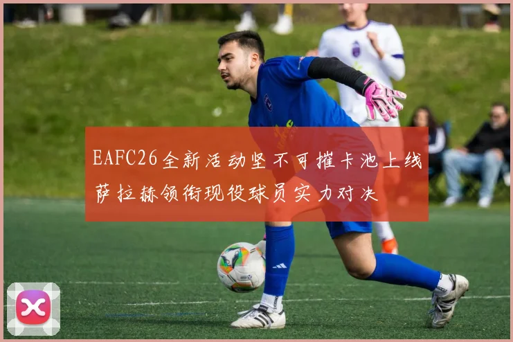 EAFC26全新活动坚不可摧卡池上线萨拉赫领衔现役球员实力对决