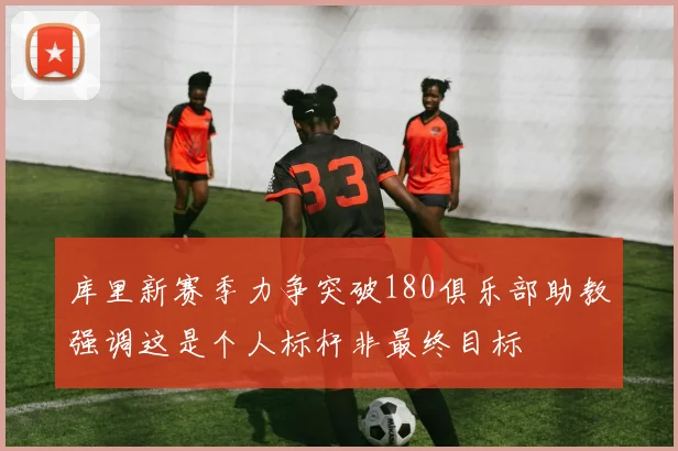 库里新赛季力争突破180俱乐部助教强调这是个人标杆非最终目标